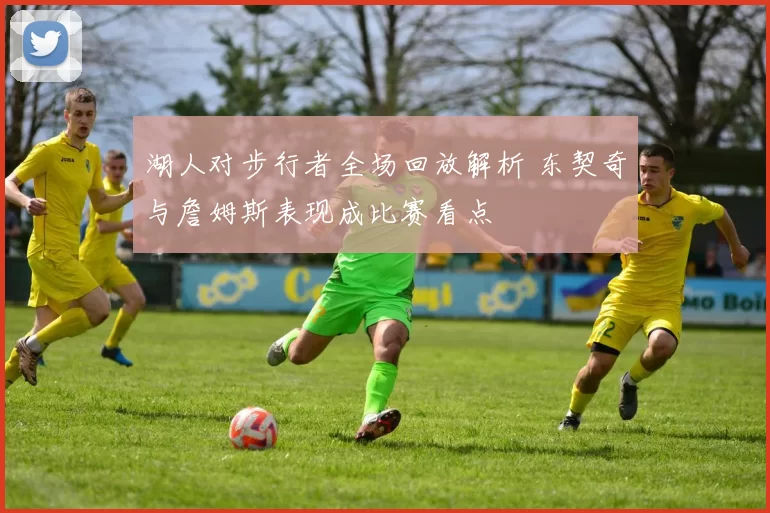 湖人对步行者全场回放解析 东契奇与詹姆斯表现成比赛看点