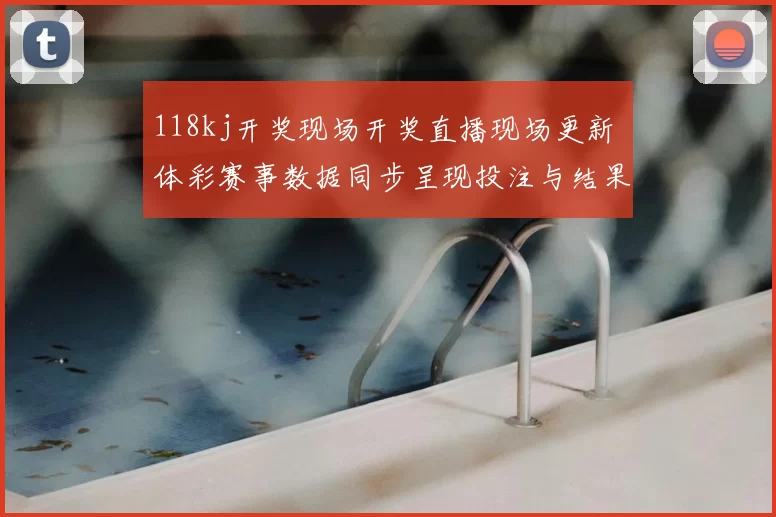 118kj开奖现场开奖直播现场更新 体彩赛事数据同步呈现投注与结果解析
