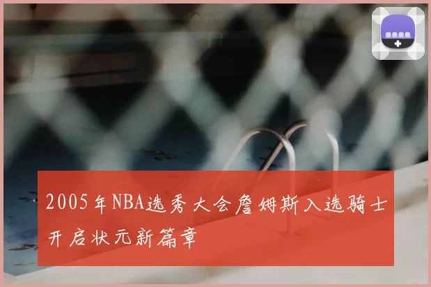 2005年NBA选秀大会詹姆斯入选骑士开启状元新篇章