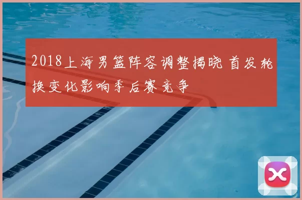2018上海男篮阵容调整揭晓 首发轮换变化影响季后赛竞争