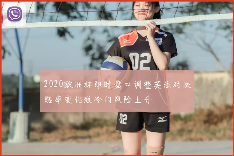 2020欧洲杯即时盘口调整英法对决赔率变化致冷门风险上升