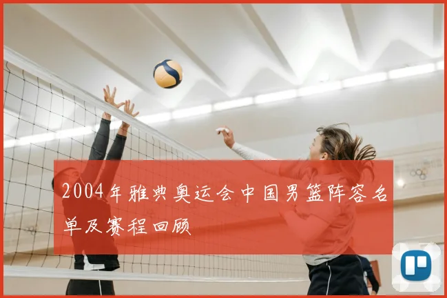 2004年雅典奥运会中国男篮阵容名单及赛程回顾