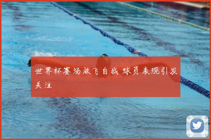 世界杯赛场放飞自我 球员表现引发关注