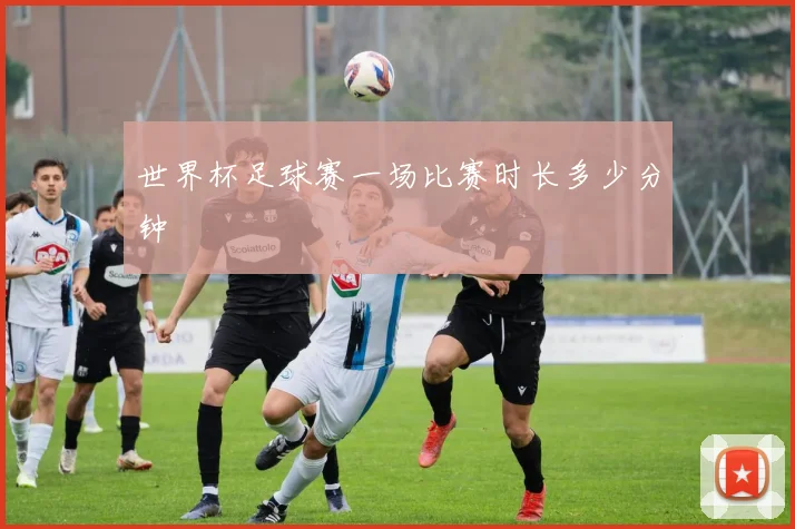 世界杯足球赛一场比赛时长多少分钟
