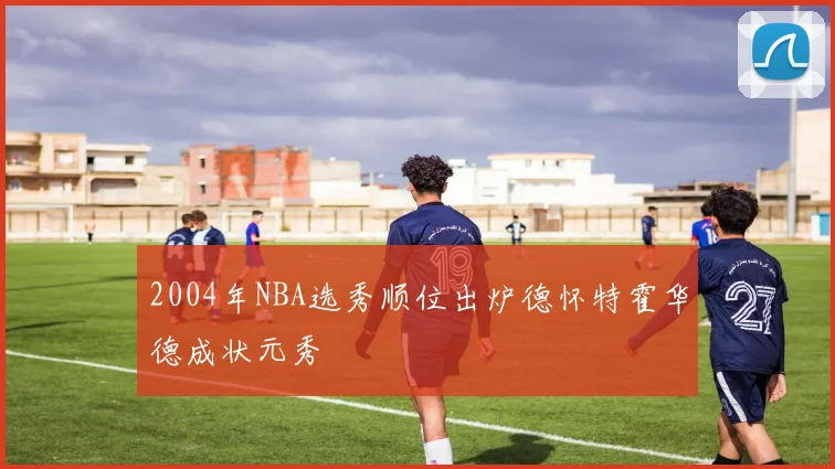 2004年NBA选秀顺位出炉德怀特霍华德成状元秀
