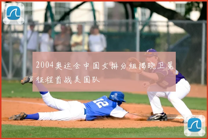 2004奥运会中国女排分组揭晓卫冕征程首战美国队