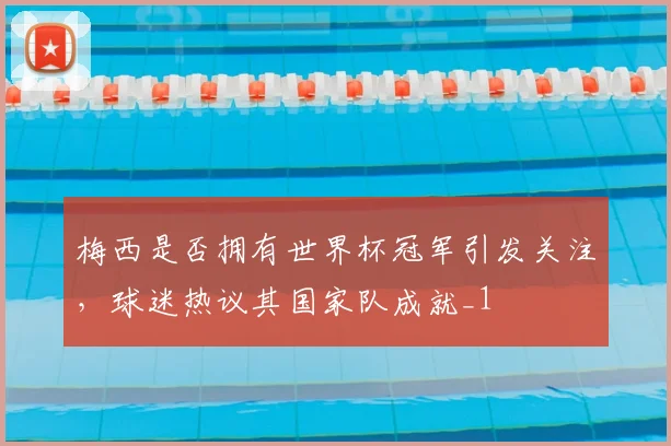 梅西是否拥有世界杯冠军引发关注,球迷热议其国家队成就_1