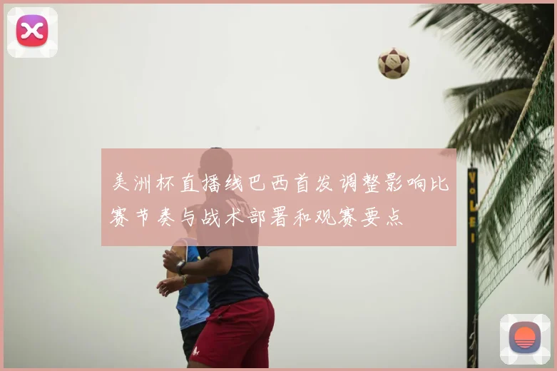 美洲杯直播线巴西首发调整影响比赛节奏与战术部署和观赛要点