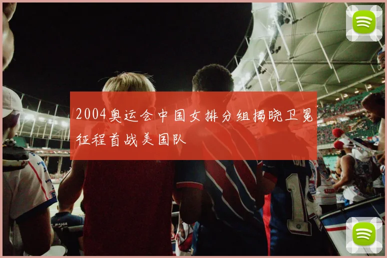 2004奥运会中国女排分组揭晓卫冕征程首战美国队