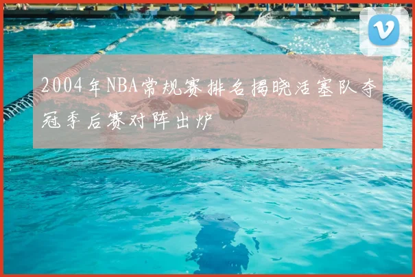 2004年NBA常规赛排名揭晓活塞队夺冠季后赛对阵出炉