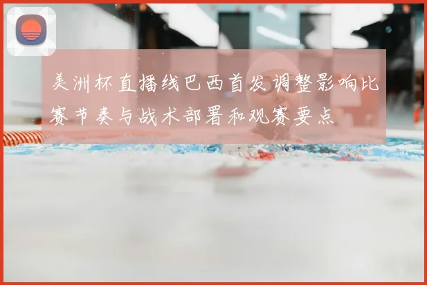 美洲杯直播线巴西首发调整影响比赛节奏与战术部署和观赛要点