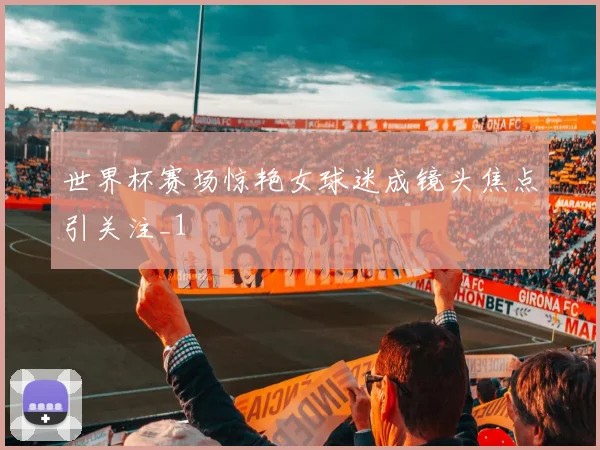 世界杯赛场惊艳女球迷成镜头焦点引关注_1