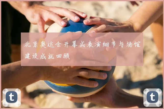北京奥运会开幕式表演细节与场馆建设成就回顾